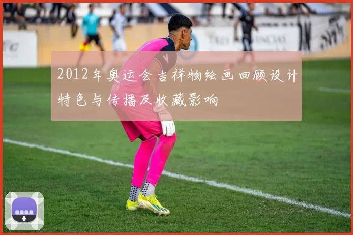 2012年奥运会吉祥物绘画回顾设计特色与传播及收藏影响