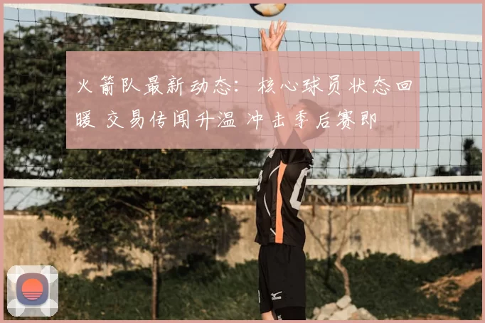 火箭队最新动态：核心球员状态回暖 交易传闻升温 冲击季后赛即