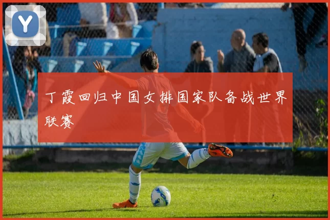 丁霞回归中国女排国家队备战世界联赛