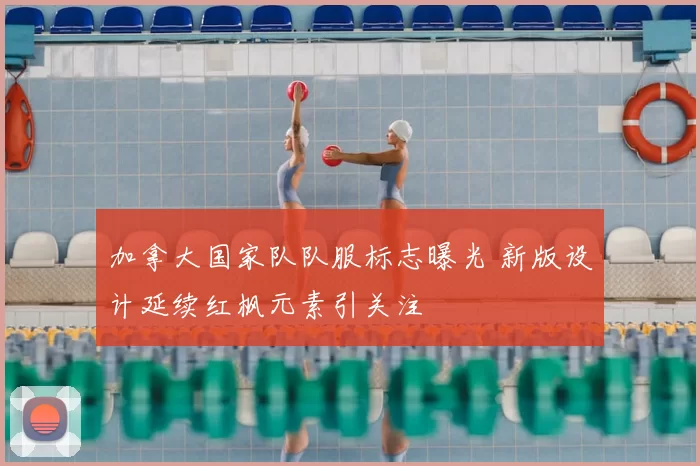 加拿大国家队队服标志曝光 新版设计延续红枫元素引关注