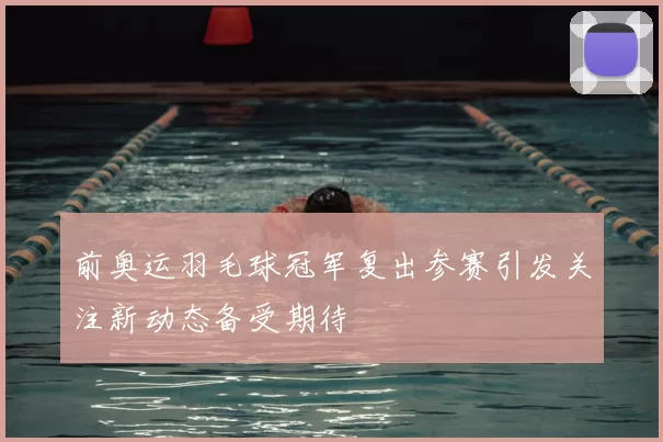 前奥运羽毛球冠军复出参赛引发关注新动态备受期待