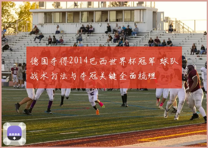 德国夺得2014巴西世界杯冠军 球队战术打法与夺冠关键全面梳理