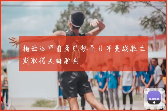 梅西法甲首秀巴黎圣日耳曼战胜兰斯取得关键胜利