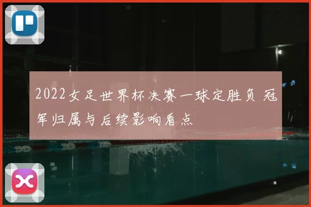 2022女足世界杯决赛一球定胜负 冠军归属与后续影响看点