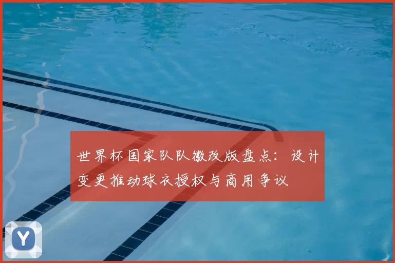 世界杯国家队队徽改版盘点：设计变更推动球衣授权与商用争议