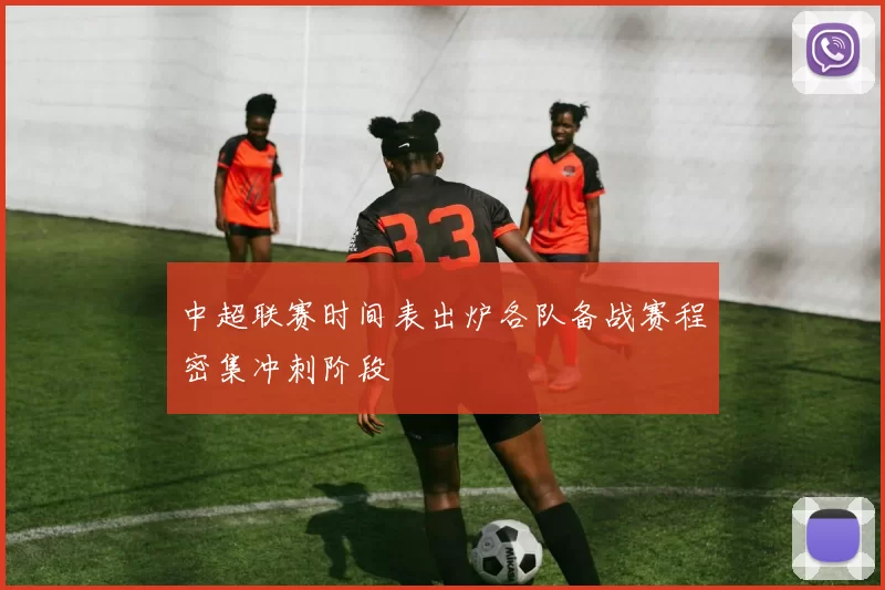 中超联赛时间表出炉各队备战赛程密集冲刺阶段