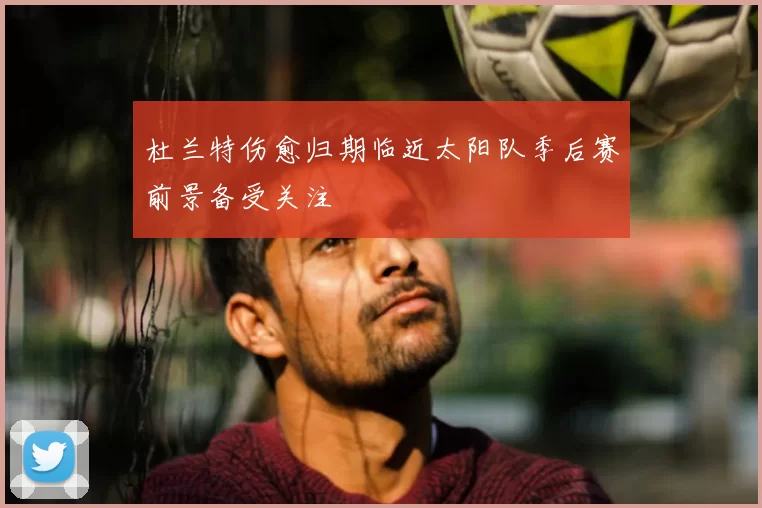 杜兰特伤愈归期临近太阳队季后赛前景备受关注