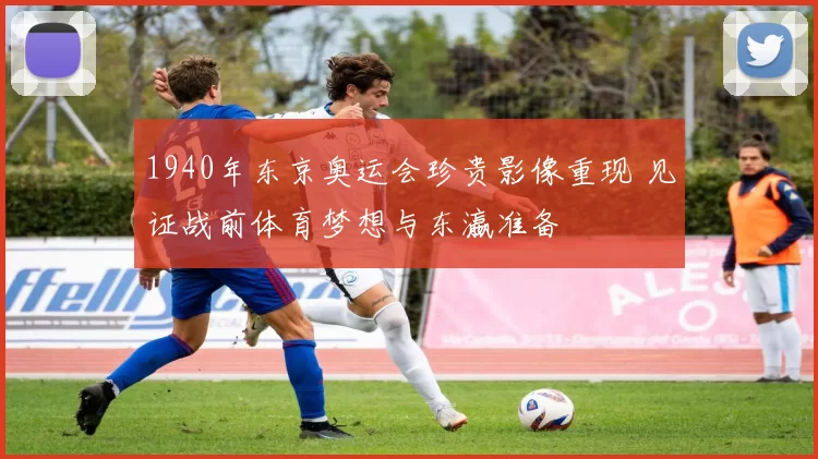1940年东京奥运会珍贵影像重现 见证战前体育梦想与东瀛准备