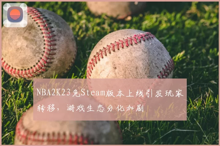 NBA2K23免Steam版本上线引发玩家转移，游戏生态分化加剧