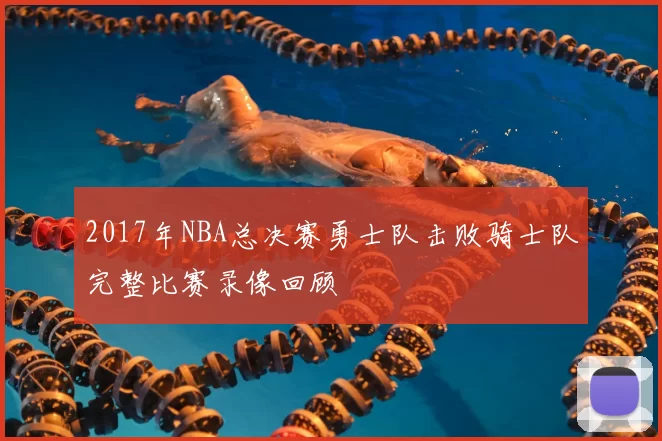 2017年NBA总决赛勇士队击败骑士队完整比赛录像回顾
