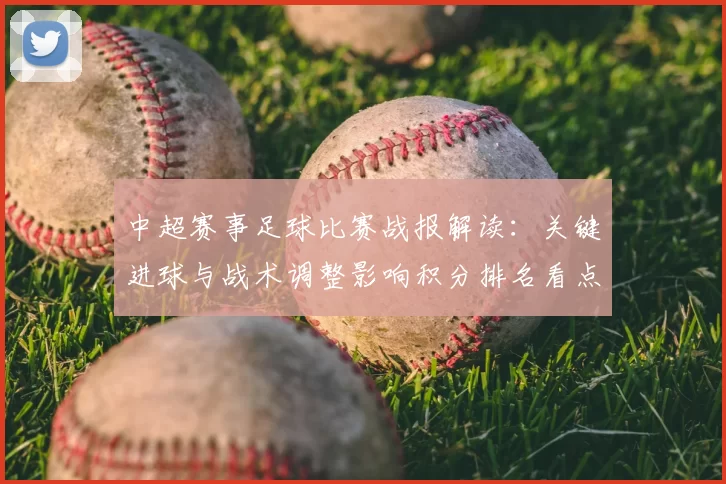 中超赛事足球比赛战报解读：关键进球与战术调整影响积分排名看点