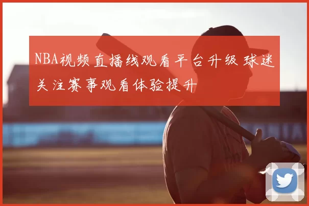 NBA视频直播线观看平台升级 球迷关注赛事观看体验提升