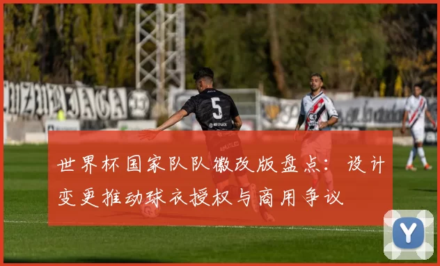 世界杯国家队队徽改版盘点：设计变更推动球衣授权与商用争议