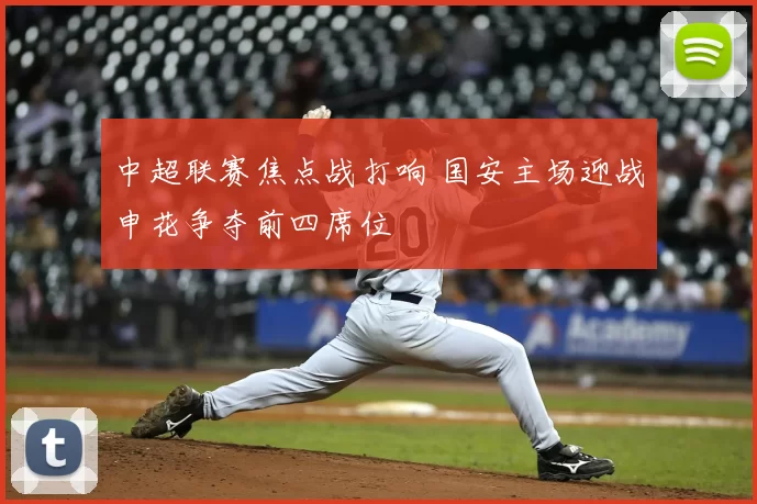 中超联赛焦点战打响 国安主场迎战申花争夺前四席位