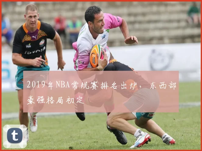 2019年NBA常规赛排名出炉，东西部豪强格局初定