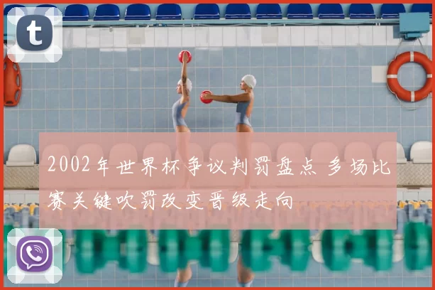 2002年世界杯争议判罚盘点 多场比赛关键吹罚改变晋级走向