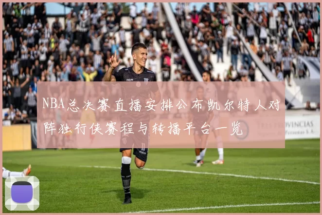 NBA总决赛直播安排公布凯尔特人对阵独行侠赛程与转播平台一览
