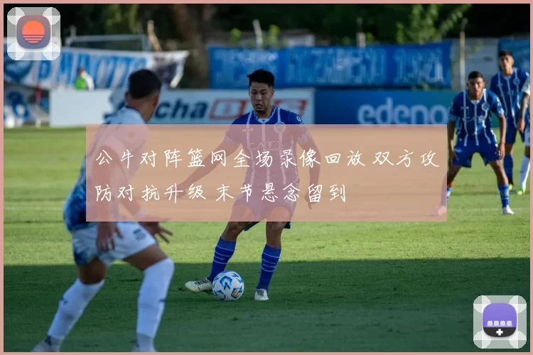 公牛对阵篮网全场录像回放 双方攻防对抗升级 末节悬念留到