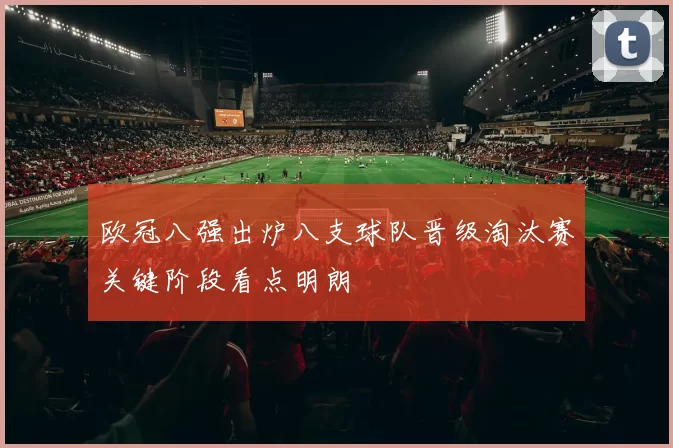 欧冠八强出炉八支球队晋级淘汰赛关键阶段看点明朗