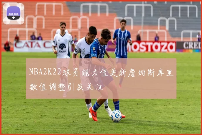 NBA2K22球员能力值更新詹姆斯库里数值调整引发关注