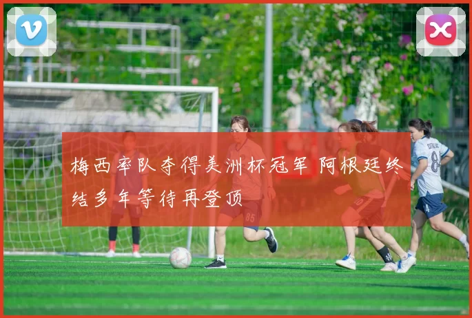 梅西率队夺得美洲杯冠军 阿根廷终结多年等待再登顶