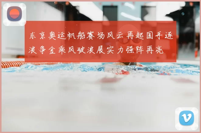 东京奥运帆船赛场风云再起国手逐浪争金乘风破浪展实力强阵再亮