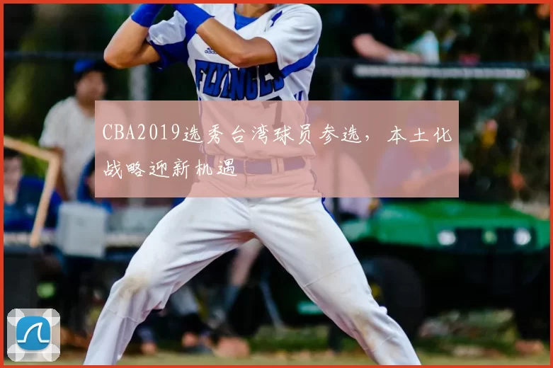 CBA2019选秀台湾球员参选，本土化战略迎新机遇