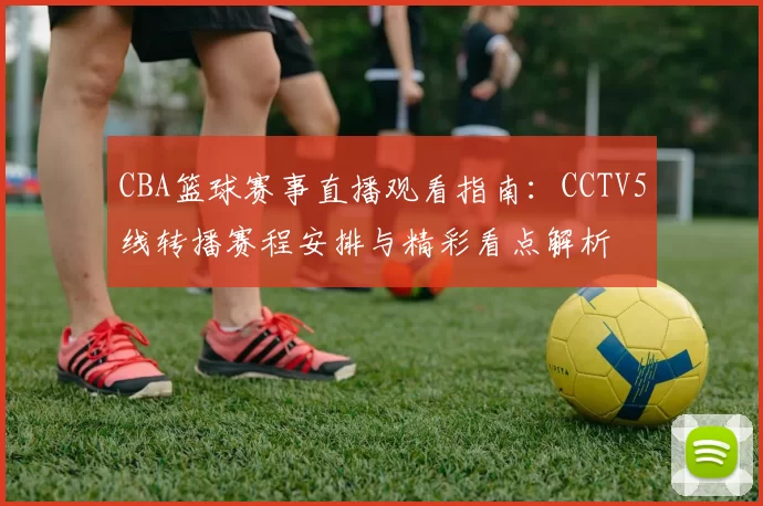 CBA篮球赛事直播观看指南：CCTV5线转播赛程安排与精彩看点解析