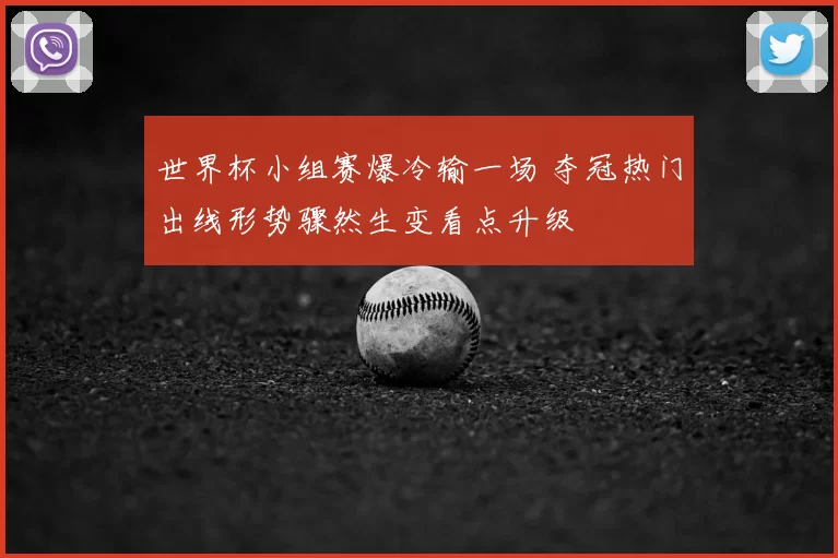 世界杯小组赛爆冷输一场 夺冠热门出线形势骤然生变看点升级