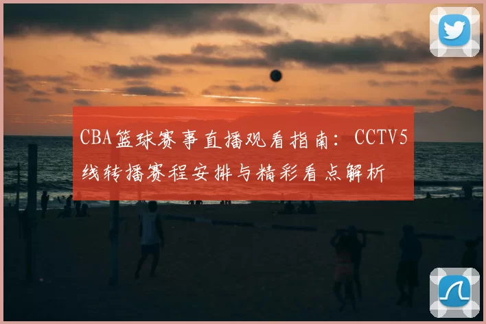 CBA篮球赛事直播观看指南：CCTV5线转播赛程安排与精彩看点解析