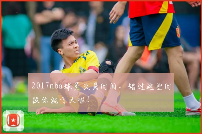 2017nba球员交易时间，错过这些时段你就亏大啦！