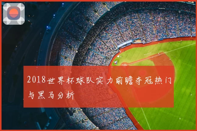 2018世界杯球队实力前瞻夺冠热门与黑马分析