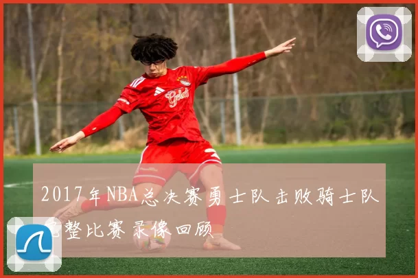 2017年NBA总决赛勇士队击败骑士队完整比赛录像回顾