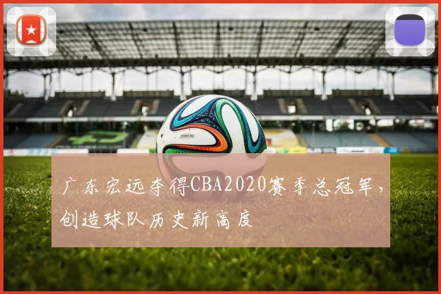 广东宏远夺得CBA2020赛季总冠军，创造球队历史新高度