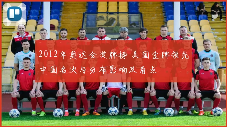 2012年奥运会奖牌榜 美国金牌领先中国名次与分布影响及看点