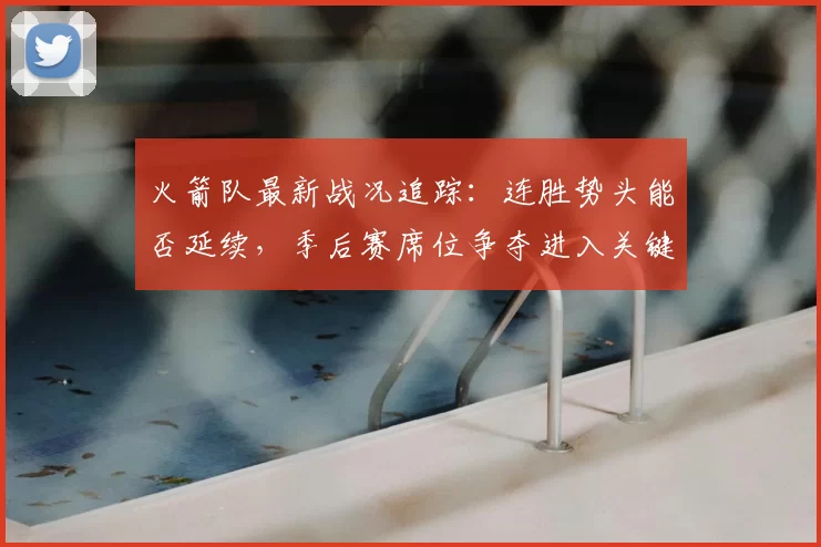 火箭队最新战况追踪：连胜势头能否延续，季后赛席位争夺进入关键期