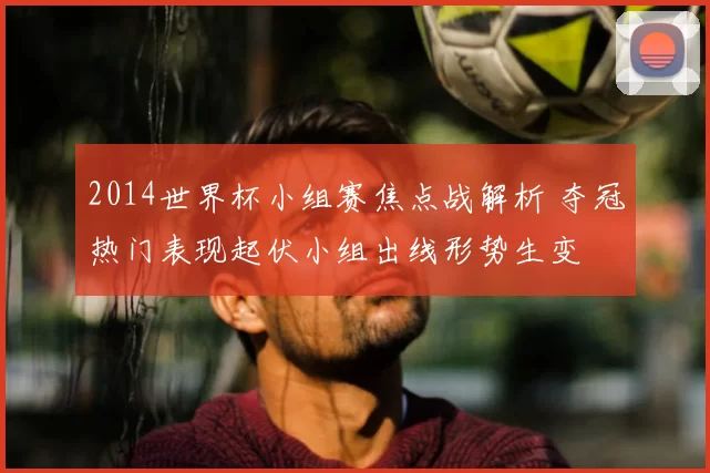 2014世界杯小组赛焦点战解析 夺冠热门表现起伏小组出线形势生变