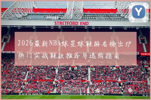 2026最新NBA球星球鞋排名榜出炉 热门实战鞋款推荐与选购指南