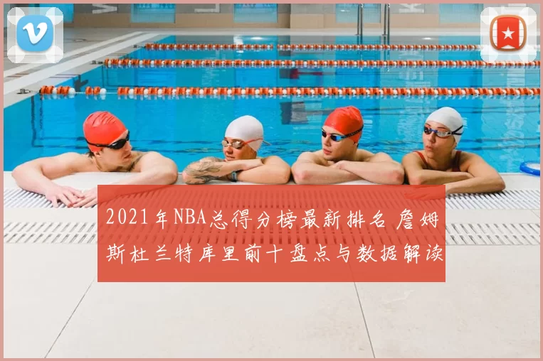 2021年NBA总得分榜最新排名 詹姆斯杜兰特库里前十盘点与数据解读