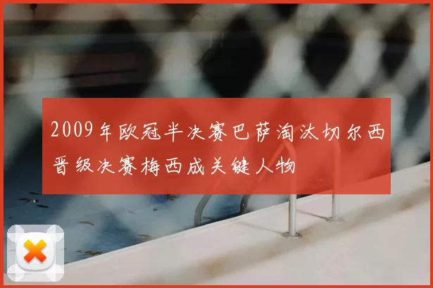 2009年欧冠半决赛巴萨淘汰切尔西晋级决赛梅西成关键人物