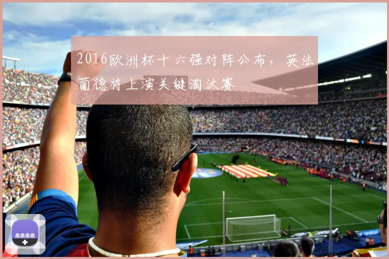 2016欧洲杯十六强对阵公布，英法葡德将上演关键淘汰赛