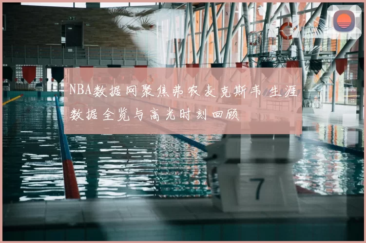 NBA数据网聚焦弗农麦克斯韦 生涯数据全览与高光时刻回顾