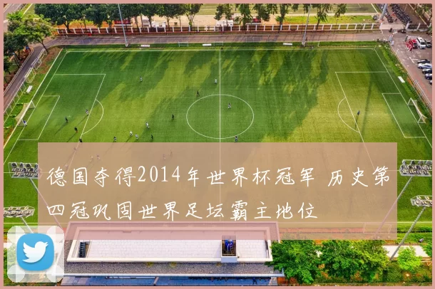 德国夺得2014年世界杯冠军 历史第四冠巩固世界足坛霸主地位