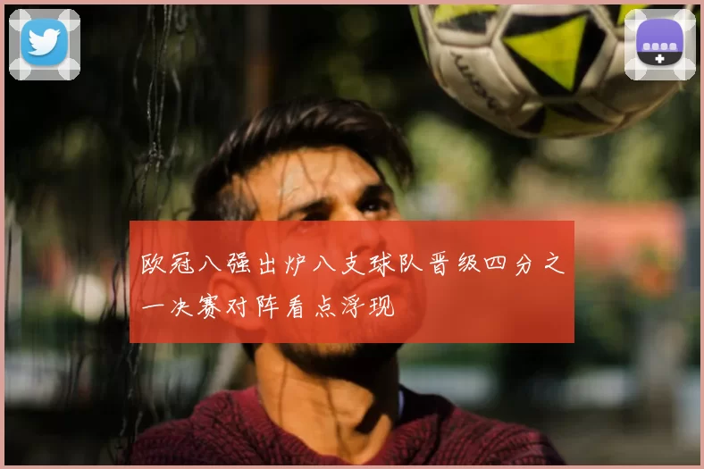 欧冠八强出炉八支球队晋级四分之一决赛对阵看点浮现