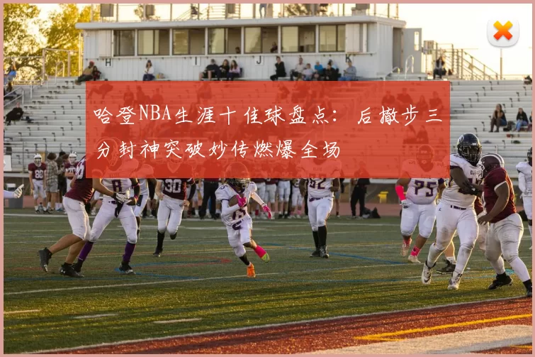 哈登NBA生涯十佳球盘点：后撤步三分封神突破妙传燃爆全场