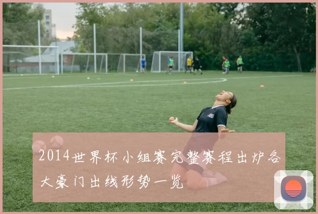 2014世界杯小组赛完整赛程出炉各大豪门出线形势一览