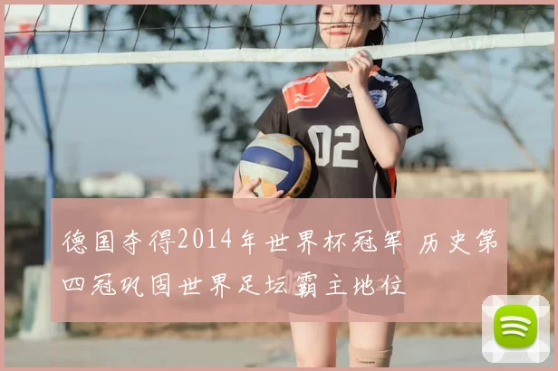 德国夺得2014年世界杯冠军 历史第四冠巩固世界足坛霸主地位