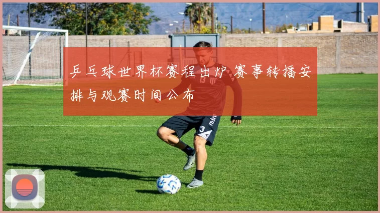 乒乓球世界杯赛程出炉 赛事转播安排与观赛时间公布