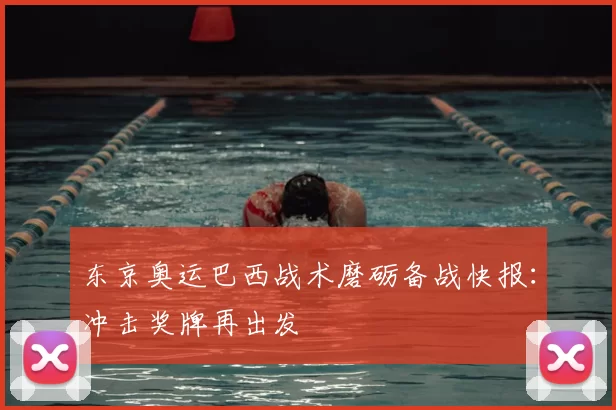 东京奥运巴西战术磨砺备战快报：冲击奖牌再出发