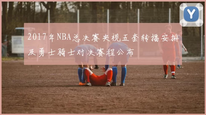 2017年NBA总决赛央视五套转播安排及勇士骑士对决赛程公布